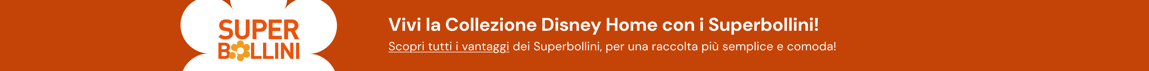 Superbollini. Vivi la Collezione Disney Home con i Superbollini. Scopri tutti i vantaggi per una raccolta più semplice e comoda.
